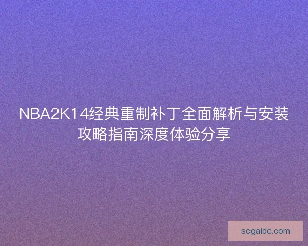 NBA2K14经典重制补丁全面解析与安装攻略指南深度体验分享