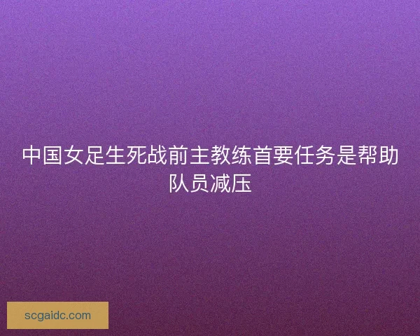 中国女足生死战前主教练首要任务是帮助队员减压