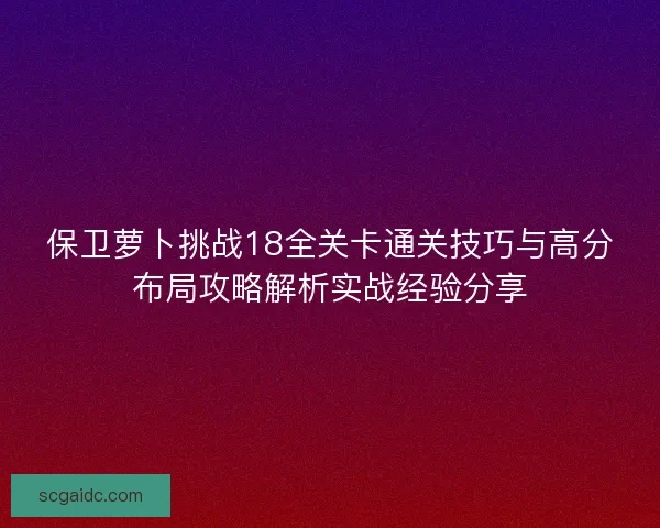 保卫萝卜挑战18全关卡通关技巧与高分布局攻略解析实战经验分享