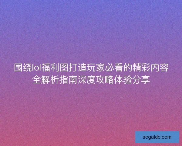围绕lol福利图打造玩家必看的精彩内容全解析指南深度攻略体验分享