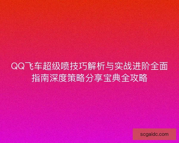 QQ飞车超级喷技巧解析与实战进阶全面指南深度策略分享宝典全攻略