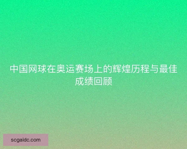中国网球在奥运赛场上的辉煌历程与最佳成绩回顾