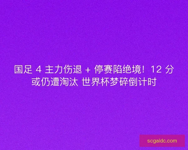国足 4 主力伤退 + 停赛陷绝境！12 分或仍遭淘汰 世界杯梦碎倒计时