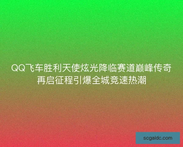 QQ飞车胜利天使炫光降临赛道巅峰传奇再启征程引爆全城竞速热潮 QQ飞车胜利天使炫光降临赛道巅峰传奇再启征程引爆全城竞速热潮